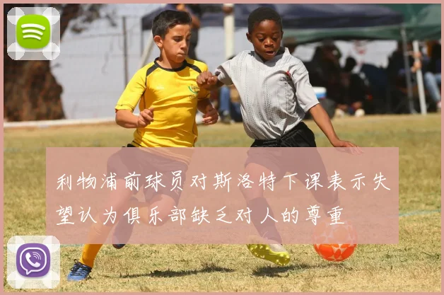 利物浦前球员对斯洛特下课表示失望认为俱乐部缺乏对人的尊重