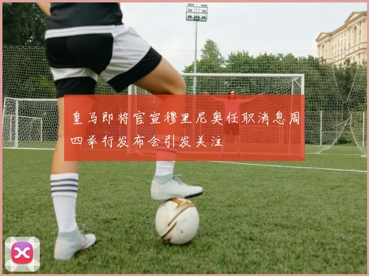 皇马即将官宣穆里尼奥任职消息周四举行发布会引发关注