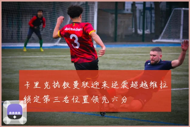 卡里克执教曼联迎来逆袭超越维拉锁定第三名位置领先六分