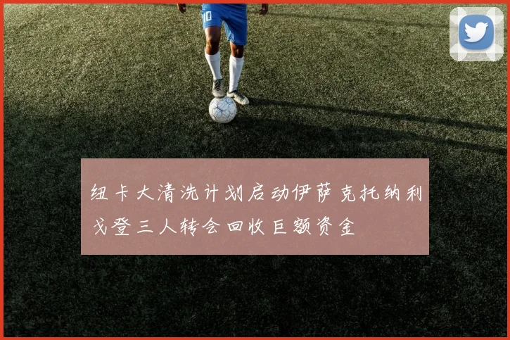 纽卡大清洗计划启动伊萨克托纳利戈登三人转会回收巨额资金