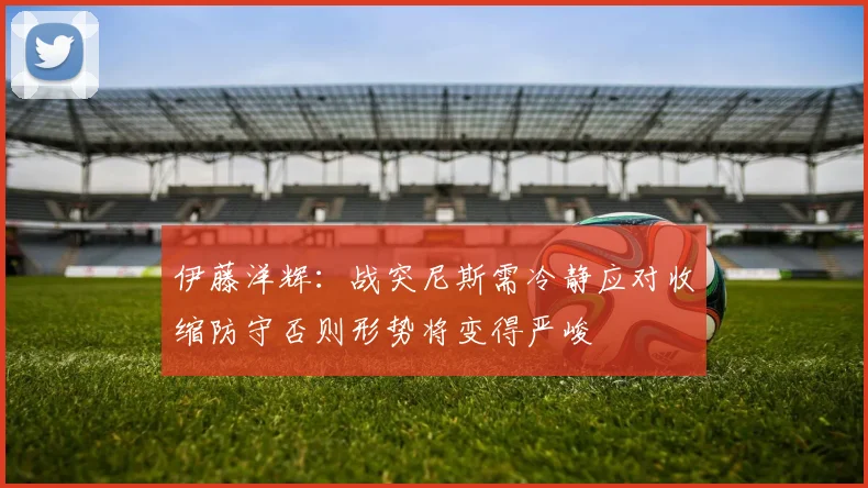 伊藤洋辉：战突尼斯需冷静应对收缩防守否则形势将变得严峻