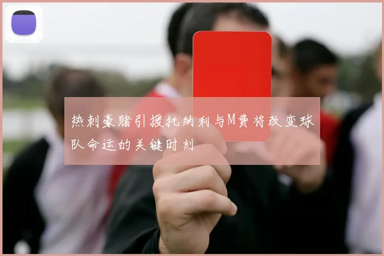 热刺豪赌引援托纳利与M费将改变球队命运的关键时刻
