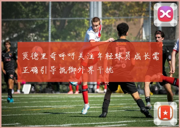 莫德里奇呼吁关注年轻球员成长需正确引导抵御外界干扰
