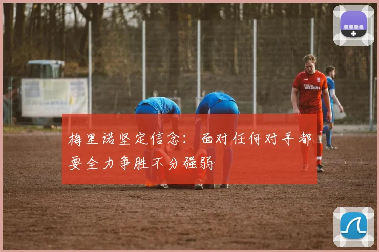 梅里诺坚定信念：面对任何对手都要全力争胜不分强弱