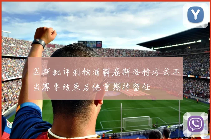 因斯批评利物浦解雇斯洛特方式不当赛季结束后他曾期待留任