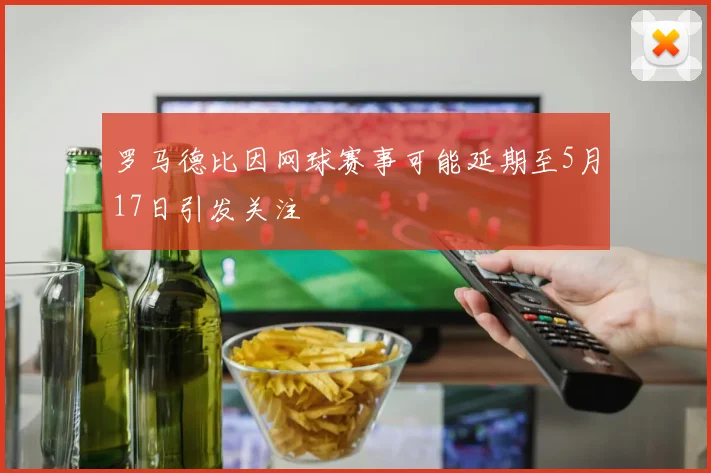 罗马德比因网球赛事可能延期至5月17日引发关注